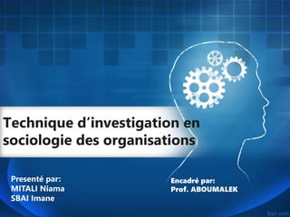 Technique d’investigation en
sociologie des organisations
Presenté par:
MITALI Niama
SBAI Imane
Encadré par:
Prof. ABOUMALEK
 