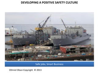 DEVELOPING A POSITIVE SAFETY CULTURE
Safe jobs, Smart Business
Othniel Obasi Copyright © 2013
 