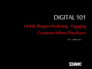 DIGITAL 101 
Mobile Shopper Marketing - Engaging 
Customers Where They Roam 
BC4 | SPRING 2011 
 