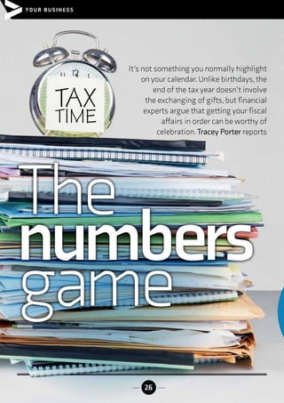 YOUR BUSINESS
26
It’s not something you normally highlight
on your calendar.Unlike birthdays,the
end of the tax year doesn’t involve
the exchanging of gifts,but financial
experts argue that getting your fiscal
affairs in order can be worthy of
celebration.Tracey Porter reports
The
numbers
game
 