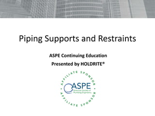 Piping Supports and Restraints
ASPE Continuing Education
Presented by HOLDRITE®
 