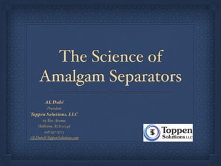 The Science of
Amalgam Separators
AL Dubé
President
Toppen Solutions, LLC
69 RoyAvenue
Holliston, MA 01746
508-397-9725
ALDube@ToppenSolutions.com
 