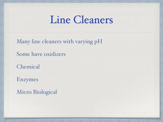Line Cleaners
Many line cleaners with varying pH
Some have oxidizers
Chemical
Enzymes
Micro Biological
 