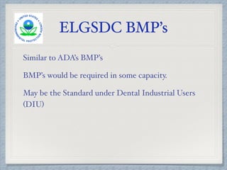 ELGSDC BMP’s
Similar to ADA’s BMP’s
BMP’s would be required in some capacity.
May be the Standard under Dental Industrial Users
(DIU)
 