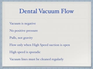 Dental Vacuum Flow
Vacuum is negative
No positive pressure
Pulls, not gravity
Flow only when High Speed suction is open
High speed is sporadic
Vacuum lines must be cleaned regularly
 