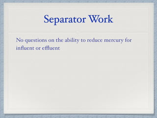 Separator Work
No questions on the ability to reduce mercury for
inﬂuent or eﬄuent
 