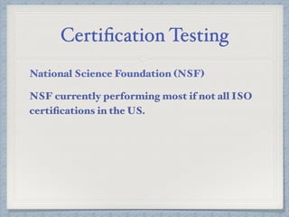Certiﬁcation Testing
National Science Foundation (NSF)
NSF currently performing most if not all ISO
certiﬁcations in the US.
 