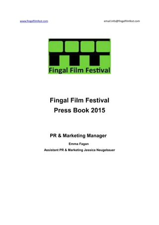 www.fingalfilmfest.com email:info@fingalfilmfest.com
Fingal Film Festival
Press Book 2015
PR & Marketing Manager
Emma Fagan
Assistant PR & Marketing Jessica Neugebauer
 
