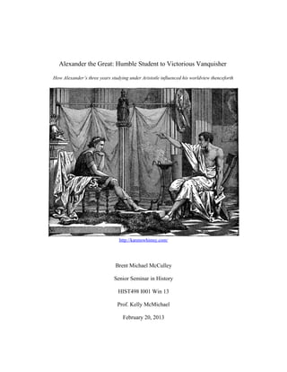 Alexander the Great: Humble Student to Victorious Vanquisher
How Alexander’s three years studying under Aristotle influenced his worldview thenceforth
http://karenswhimsy.com/
Brent Michael McCulley
Senior Seminar in History
HIST498 I001 Win 13
Prof. Kelly McMichael
February 20, 2013
 