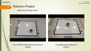 Robotics Project
Mechanical Design Lead
Fall 2013
10
John Chiu
Mechanical Engineer
Omni Wheel Directional Movement
(Video)
Completing the Objective
(Video)
 