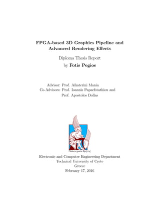 FPGA-based 3D Graphics Pipeline and
Advanced Rendering Eﬀects
Diploma Thesis Report
by Fotis Pegios
Advisor: Prof. Aikaterini Mania
Co-Advisors: Prof. Ioannis Papaefstathiou and
Prof. Apostolos Dollas
Electronic and Computer Engineering Department
Technical University of Crete
Greece
February 17, 2016
 