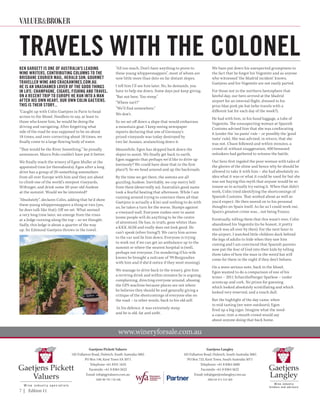 7 | Edition 11
www.wineryforsale.com.au
Gaetjens Langley
185 Fullarton Road, Dulwich, South Australia 5065
PO Box 722, Kent Town, South Australia 5071
Telephone: +61 8 8364 5600
Facsimile: +61 8 8364 5622
Email: info@gaetjenslangley.com.au
ABN 64 471 514 369
Gaetjens Pickett Valuers
185 Fullarton Road, Dulwich, South Australia 5065
PO Box 146, Kent Town SA 5071
Telephone +61 8331 1633
Facsimile: +61 8 8364 5622
Email: info@gpvaluers.com.au
ABN 90 791 710 106
KEN GARGETT IS ONE OF AUSTRALIA'S LEADING
WINE WRITERS, CONTRIBUTING COLUMNS TO THE
BRISBANE COURIER MAIL, HERALD SUN, GOURMET
TRAVELLER WINE AND CRACKAWINES.COM.AU.
HE IS AN UNASHAMED LOVER OF THE GOOD THINGS
IN LIFE: CHAMPAGNE, CIGARS, FISHING AND TRAVEL.
ON A RECENT TRIP TO EUROPE HE RAN INTO A MAN
AFTER HIS OWN HEART, OUR OWN COLIN GAETJENS.
THIS IS THEIR STORY...
Caught up with Colin Gaetjens in Paris to head
across to the Mosel. Needless to say, at least to
those who know him, he would be doing the
driving and navigating. After forgetting what
side of the road he was supposed to be on about
18 times, and over-correcting about 18 times, we
finally come to a large flowing body of water.
“That would be the River Something,” he proudly
announces. Marco Polo couldn't have put it better.
We finally reach the winery of Egon Muller at the
appointed time (or thereabouts). Egon after a long
drive has a group of 20-something sommeliers
from all over Europe with him and they are about
to climb one of the world's steepest vineyards,
Wiltinger, and drink some 20-year-old Auslese
at the summit. Would we be interested?
Absolutely”, declares Colin, adding that he'd show
these young whippersnappers a thing or two (yes,
he does talk like that). Off we set. What seemed
a very long time later, we emerge from the vines
at a ledge running along the top – so we thought.
Sadly, this ledge is about a quarter of the way
up. Sir Edmund Gaetjens throws in the towel.
All too much. Don't have anything to prove to
these young whippersnappers, most of whom are
now little more than dots on far distant slopes.
I tell him I'll see him later. No, he demands, you
have to help me down. Some days just keep giving.
But not here. Too steep.
Where isn’t?
We'll find somewhere.
We don't.
So we set off down a slope that would embarrass
a mountain goat. I keep seeing newspaper
reports declaring that one of Germany's
prized vineyards was today destroyed by
two fat Aussies, avalanching down it.
Meanwhile, Egon has skipped back down the
slopes to assist. We finally get back to earth.
Egon suggests that perhaps we'd like to drive up
(seriously? We could have done that in the first
place?). So we head around and up the backroads.
By the time we get there, the somms are all
guzzling Auslese. Inevitably, we cop merry hell
from them (deservedly so). Australia's good name
took a fearful beating that afternoon. While I am
running around trying to convince them all that
Gaetjens is actually a Kiwi and nothing to do with
us, he takes a turn for the worse. Slumps against
a vineyard wall. Everyone rushes over to assist
(some people will do anything to be the centre
of attention). He has, in truth, gone whiter than
a KKK AGM and really does not look good. He
can't speak (silver lining?). We carry him across
to the car and lie him down. Everyone is trying
to work out if we can get an ambulance up to the
summit or where the nearest hospital is (well,
perhaps not everyone. I’m wondering if his wife
knows he brought a suitcase of '99 Burgundies
with him and if she'd notice if they went missing).
We manage to drive back to the winery, give him
a reviving drink and within minutes he is arguing,
complaining, directing everyone around, abusing
the GPS machine because places are not where
he believes they should be and generally giving a
critique of the shortcomings of everyone else on
the road – in other words, back to his old self.
 In his defence, it was extremely steep
and he is old, fat and unfit.
We have put down his unexpected grumpiness to
the fact that he forgot his Vegemite and as anyone
who witnessed 'the Madrid incident' knows,
Gaetjens and his Vegemite are not easily parted.
For those not in the northern hemisphere that
fateful day, our hero arrived at the Madrid
airport for an internal flight, dressed in his
prize blue pork pie hat (who travels with a
different hat for each day of the week?).
He had with him, in his hand luggage, a tube of
Vegemite. The unsuspecting woman at Spanish
Customs advised him that she was confiscating
it (under the 'no paste' rule – or possibly the 'good
taste' rule). She was advised, in return, that she
was not. Chaos followed and within minutes, a
crowd of, without exaggeration, 400 bemused
onlookers had gathered to witness the battle.
Our hero first regaled the poor woman with tales of
the glories of the slime and hence why he should be
allowed to take it with him – she had absolutely no
idea what it was or what it could be used for but she
was not buying this myth that anyone would be so
insane as to actually try eating it. When that didn't
work, Colin tried identifying the shortcomings of
Spanish Customs. That worked about as well as
you'd expect. He then moved on to his personal
thoughts on Spain itself. As far as I could work out,
Spain's greatest crime was... not being France.
Eventually, telling them that this wasn't over, Colin
abandoned his Vegemite (to be honest, it pretty
much was all over by then). For the next hour in
the airport, I watched little children duck behind
the legs of adults to hide when they saw him
coming and I am convinced that Spanish parents
now put the fear of God into their kids by telling
them tales of how the man in the weird hat will
come for them in the night if they don't behave.
On a more serious note, back in the Mosel,
Egon wanted to do a comparison of one of his
wines – 2011 Scharzhofberger Spatlese – under
screwcap and cork. No prizes for guessing
which looked absolutely scintillating and which
looked very reserved, and a touch dull.
But the highlight of the day came, when
in mid tasting (we were outdoors), Egon
fired up a big cigar. Imagine what the need-
a-cause, rent-a-mouth crowd would say
about anyone doing that back home.
TRAVELS WITH THE COLONEL
VALUERBROKER
 