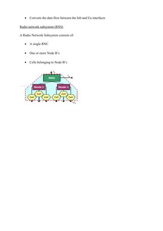 • Converts the data flow between the Iub and Uu interfaces
Radio network subsystem (RNS)
A Radio Network Subsystem consists of:
• A single RNC
• One or more Node B’s
• Cells belonging to Node B’s
 