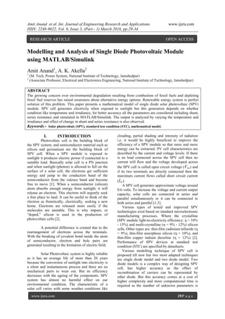 Amit Anand et al. Int. Journal of Engineering Research and Applications www.ijera.com
ISSN: 2248-9622, Vol. 6, Issue 3, (Part - 1) March 2016, pp.29-34
www.ijera.com 29|P a g e
Modelling and Analysis of Single Diode Photovoltaic Module
using MATLAB/Simulink
Amit Anand1
, A. K. Akella2
1
(M. Tech, Power System, National Institute of Technology, Jamshedpur)
2
(Associate Professor, Electrical and Electronics Engineering, National Institute of Technology, Jamshedpur)
ABSTRACT
The growing concern over environmental degradation resulting from combustion of fossil fuels and depleting
fossil fuel reserves has raised awareness about alternative energy options. Renewable energy system is perfect
solution of this problem. This paper presents a mathematical model of single diode solar photovoltaic (SPV)
module. SPV cell generates electricity when exposed to sunlight but this generation depends on whether
condition like temperature and irradiance, for better accuracy all the parameters are considered including shunt,
series resistance and simulated in MATLAB/Simulink. The output is analyzed by varying the temperature and
irradiance and effect of change in shunt and series resistance is also observed.
Keywords:- Solar photovoltaic (SPV), standard test condition (STC), mathematical model.
I. INTRODUCTION
Photovoltaic cell is the building block of
the SPV system, and semiconductor material such as
silicon and germanium are the building block of
SPV cell. When a SPV module is exposed to
sunlight it produces electric power if connected to a
suitable load. Basically solar cell is a PN junction
and when sunlight (photon) is allowed to fall on the
surface of a solar cell, the electrons get sufficient
energy and jump to the conduction band of the
semiconductor from the valence band and become
free to move [1]. When a semiconductor (silicon)
atom absorbs enough energy from sunlight, it will
release an electron. This electron will urgently seek
a free place to land. It can be useful to think of the
electron as frenetically, electrically, seeking a new
home. Electrons are released more easily if the
molecules are unstable. This is why impure, or
“doped,” silicon is used in the production of
photovoltaic cells [2].
A potential difference is created due to the
rearrangement of electrons across the terminals.
With the breaking of covalent bond inside the atom
of semiconductor, electron and hole pairs are
generated resulting in the formation of electric field.
Solar Photovoltaic system is highly reliable
as it has an average life of more than 20 years
because the conversion of sunlight into electricity is
a silent and instantaneous process and there are no
mechanical parts to wear out. But its efficiency
decreases with the ageing of the components. SPV
system has almost no harmful effect on our
environmental condition. The characteristic of a
solar cell varies with some weather conditions like
clouding, partial shading and intensity of radiation
i.e. it would be highly beneficial to improve the
efficiency of a SPV module so that more and more
energy can be extracted. PV cell characteristics are
described by the current and voltage levels. If there
is no load connected across the SPV cell then no
current will flow and the voltage developed across
the SPV cell is called open circuit voltage (Voc) and
if its two terminals are directly connected then the
maximum current flows called short circuit current
(Isc).
A SPV cell generates approximate voltage around
0.6 volts. To increase the voltage and current output
capacity, solar cells are connected in series and
parallel simultaneously or it can be connected in
both series and parallel [1,3].
Various types of tested and improved SPV
technologies exist based on standard microelectronic
manufacturing processes. Where the crystalline
(SPV module light-to-electricity efficiency: η = 10%
- 15%) and multi-crystalline (η = 9% - 12%) silicon
cells. Other types are: thin-film cadmium telluride (η
= 9%), thin-film amorphous silicon (η = 10%), and
thin-film copper indium dieseline (η = 12%) [2].
Performance of SPV devices at standard test
condition (STC) are specified by datasheets.
Various modelling technique of SPV cell is
proposed till now but two most adapted techniques
are single diode model and two diode model. Two
diode models is a complex way of designing SPV
cell, has higher accuracy as the effect of
recombination of carriers can be represented by
other diode. But this accuracy comes at a cost of
higher complexity and more computational time is
required as the number of unknown parameters is
RESEARCH ARTICLE OPEN ACCESS
 