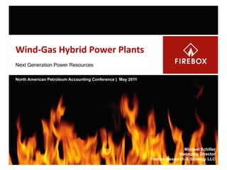 The Economics of Wind Energy ◆ NAPAC May 2011
1
Wind-­‐Gas	
  Hybrid	
  Power	
  Plants	
  
Next Generation Power Resources
North American Petroleum Accounting Conference | May 2011
Michael Schiller
Managing Director
Firebox Research & Strategy LLC
 