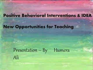 Positive Behavioral Interventions & IDEA
New Opportunities for Teaching.
Presentation – By Humera
Ali
 