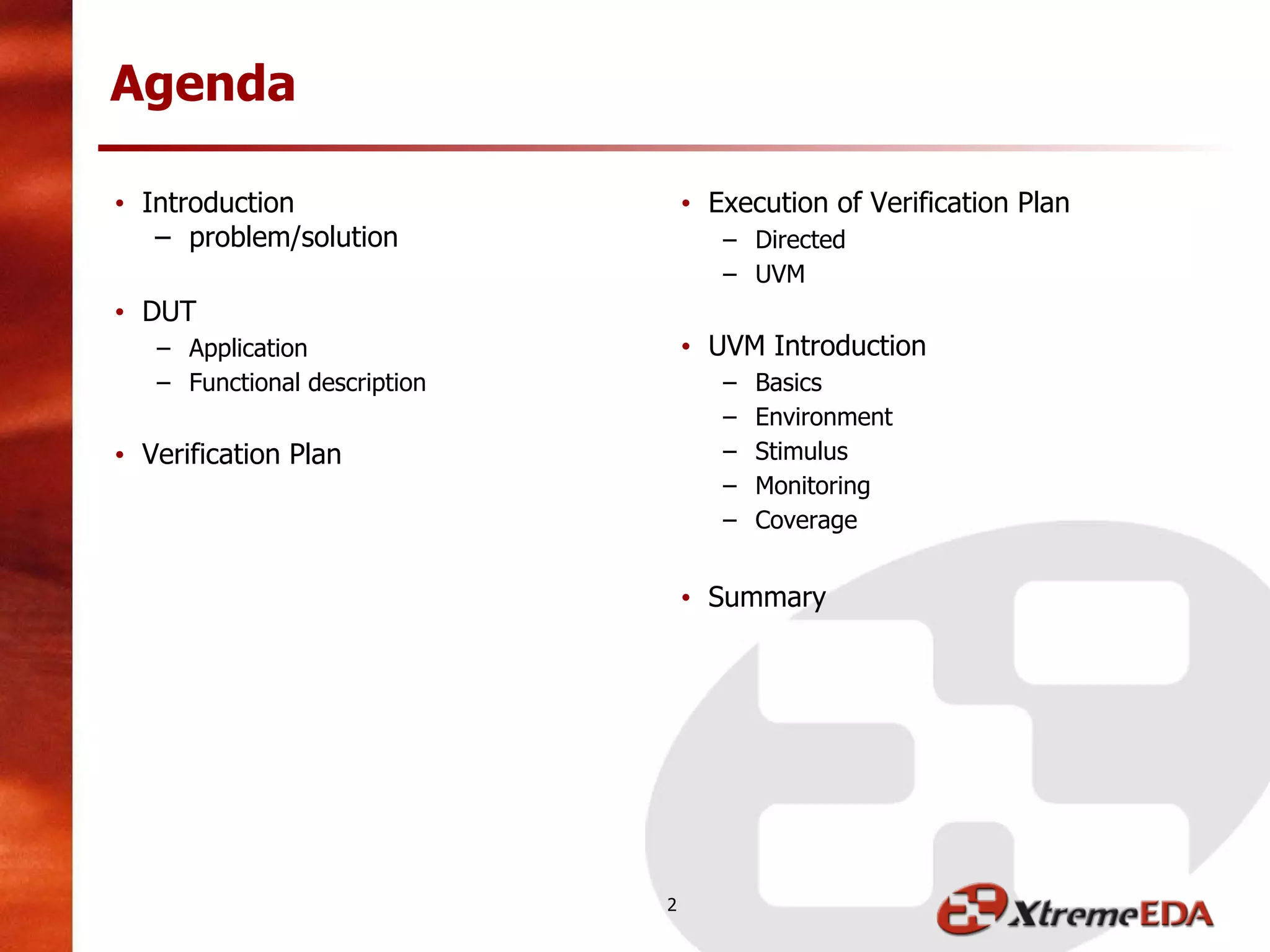 Agenda
• Introduction
– problem/solution
• DUT
– Application
– Functional description
• Verification Plan
• Execution of Verification Plan
– Directed
– UVM
• UVM Introduction
– Basics
– Environment
– Stimulus
– Monitoring
– Coverage
• Summary
2
 