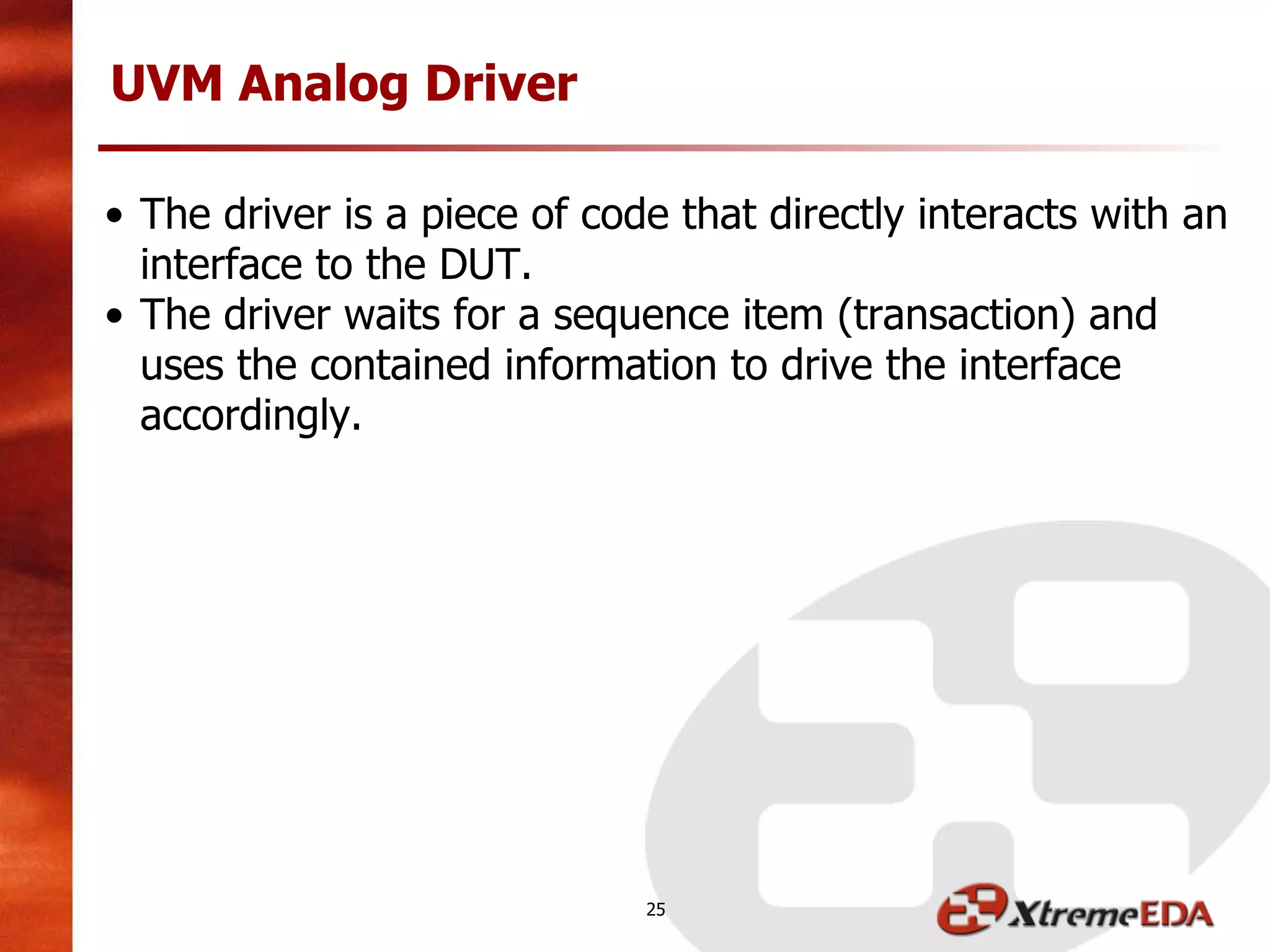 UVM Analog Driver
• The driver is a piece of code that directly interacts with an
interface to the DUT.
• The driver waits for a sequence item (transaction) and
uses the contained information to drive the interface
accordingly.
25
 