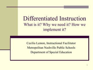 1
Differentiated Instruction
What is it? Why we need it? How we
implement it?
Cecilia Lemon, Instructional Facilitator
Metropolitan Nashville Public Schools
Department of Special Education
 