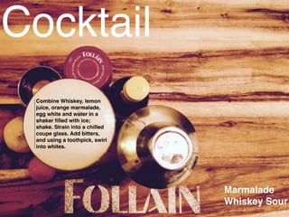 Combine Whiskey, lemon
juice, orange marmalade,
egg white and water in a
shaker ﬁlled with ice;
shake. Strain into a chilled
coupe glass. Add bitters,
and using a toothpick, swirl
into whites.
Cocktail
Marmalade
Whiskey Sour
 