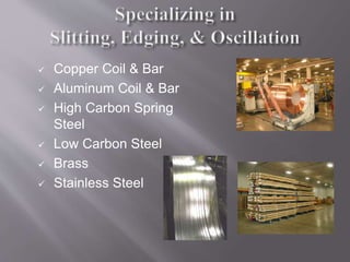  Copper Coil & Bar
 Aluminum Coil & Bar
 High Carbon Spring
Steel
 Low Carbon Steel
 Brass
 Stainless Steel
 