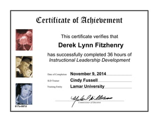 Commissioner of Education
Date of Completion
ILD Trainer
has successfully completed 36 hours of
Instructional Leadership Development
This certificate verifies that
Certificate of Achievement
Training Entity
Derek Lynn Fitzhenry
November 9, 2014
Cindy Fussell
Lamar University
617a-087d
 
