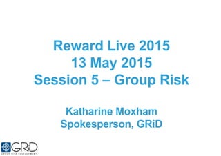 Reward Live 2015
13 May 2015
Session 5 – Group Risk
Katharine Moxham
Spokesperson, GRiD
 