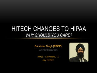 Gurvinder Singh (CISSP)
Gurvinder@jasgur.com
HIMSS – San Antonio, TX
July 19, 2012
HITECH CHANGES TO HIPAA
WHY SHOULD YOU CARE?
 