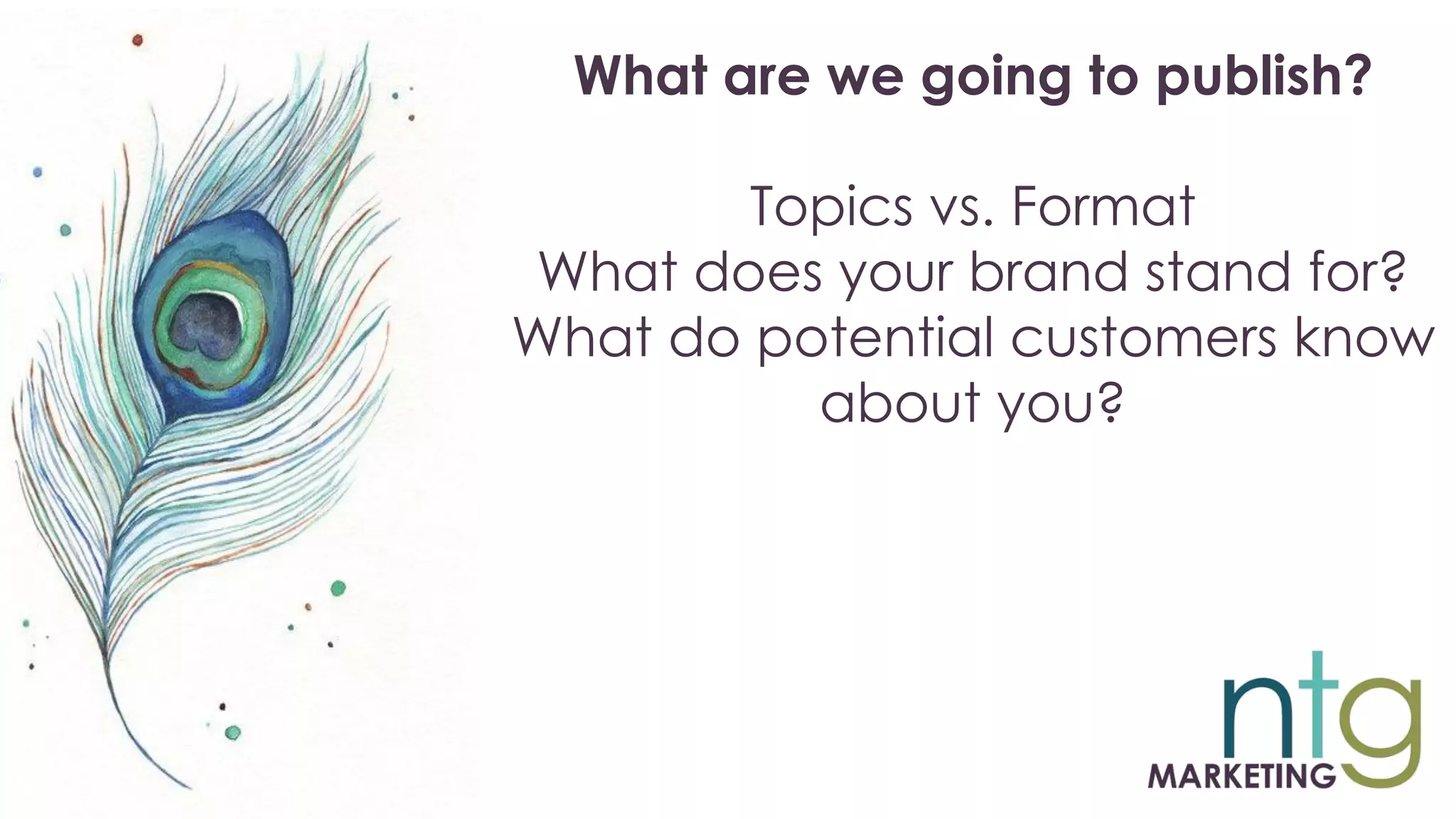 What are we going to publish?
Topics vs. Format
What does your brand stand for?
What do potential customers know
about you?
 