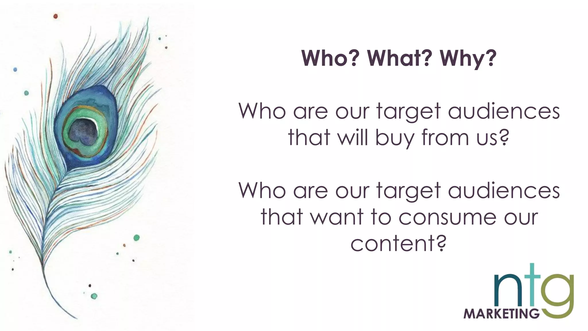 Who? What? Why?
Who are our target audiences
that will buy from us?
Who are our target audiences
that want to consume our
content?
 
