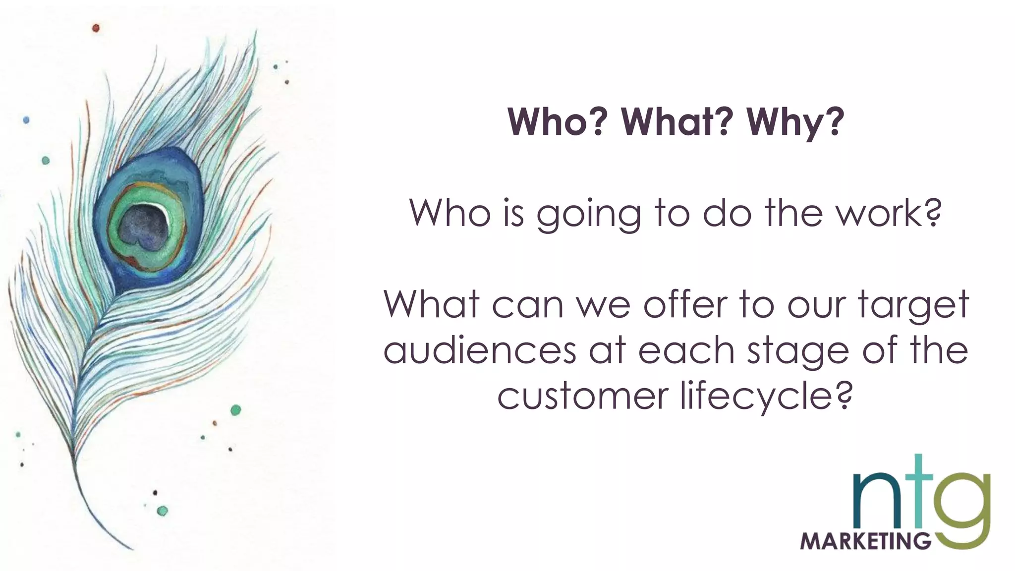 Who? What? Why?
Who is going to do the work?
What can we offer to our target
audiences at each stage of the
customer lifecycle?
 