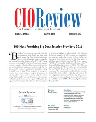 | |JULY 2014
140CIOReview
CIOREVIEW.COMJULY 19, 2016BIG DATA SPECIAL
100 Most Promising Big Data Solution Providers 2016
Company:
Treselle Systems
Description:
Provides Big Data strategy, architecture,
product development, and project
execution services to assist customers
gain strategic business insights by
capturing, supporting, managing, and
seamlessly accessing variety of data
across multiple platforms
Key Person:
Sudharsan Madabusi,
President and CEO
Website:
treselle.com
Treselle Systems
recognized by magazine as
An annual listing of 100 companies that are at the forefront of providing
bigdata solutions and impacting the marketplace
CIOReviewT h e N a v i g a t o r f o r E n t e r p r i s e S o l u t i o n s
‘B
ig Data’ is no more a buzzword. Now that
organizations have already put their wide
arms around Big Data, the next impediment
lies in refining the data to bring out insightful
and meaningful results. With every bit of ‘0’ and ‘1’ being
harnessed as meaningful “collections,” enterprises are sure
to achieve complete utilization of their concrete information,
and attain significant outcomes. Another trend that has
gained notable traction is capitalization of cloud for storing
invaluable sets of data. While majority of enterprises
consider it as a risky venture owing to the concerns of
security, others embark upon it for the sake of business
agility. With myriad of such transformations, enterprises are
confident to embrace innovative ways to hold together the
regulations of corporate world, and ensure their participation
in the realm of Big Data. In order to uphold a fine balance, it
has become critical for the CIOs to choose proper technology
and select best vendors that are at the forefront of effectively
tacking the impediments across the Big Data realm. To
help them accomplish their objective, CIO Review presents
“100 Most Promising Big Data Solution Providers 2016.” A
distinguished panel comprising of CEOs, CIOs, VCs, and
analysts including CIO Review’s editorial board has decided
the top Big Data Solution Providers from over thousand
companies. The companies featured in this list provide a
look into how their products work in the real world, so that
you can gain a comprehensive understanding of the solutions
available and how they stand against competition. We present
to you CIO Review’s 100 Most Promising Big Data Solution
Providers 2016.
 