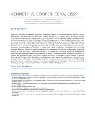 KENNETH W. COOPER, CCNA, CISSP
12570 Toscana Heights #1312, Colorado Springs, CO. 80921
Cell Phone: 719-660-2949 | Home Phone: 719-799-6586
drkwcooper@gmail.com or kenneth.chessmaster@gmail.com
Skills Summary
More than 10 years management experience, networking, network & information systems security, system
development, boundary protection, personnel, network engineering, architecture design and administration,
infrastructuredesign,engineering,development and administration.Interacting With Computers: Usingcomputers
and computer systems (includinghardware and software) to program, write software, set up functions, enter data,
or process information. Updatingand UsingRelevantKnowledge: Keeping up-to-date technically and applying new
knowledge to the job. Getting Information: Observing, receiving, and otherwise obtaining information from all
relevant sources. Communicating with Supervisors, Peers, or Subordinates: Providing information to supervisors,
co-workers, and subordinates by telephone, in written form, e-mail, or in person. Making Decisions and Solving
Problems: Analyzinginformation and evaluatingresultsto choosethe best solution and solveproblems. Identifying
Objects, Actions, and Events: Identifying information by categorizing, estimating, recognizing differences or
similarities, and detecting changes in circumstances or events. Thinking Creatively: Developing, designing, or
creating new applications, ideas, relationships, systems, or products, including arti stic contributions. Organizing,
Planning, and Prioritizing Work: Developing specific goals and plans to prioritize, organize, and accomplish work.
Analyzing Data or Information: Identifying the underlying principles, reasons, or facts of information by breaking
down information or data into separate parts. Documenting/Recording Information: Entering, transcribing,
recording,storing,or maintaininginformation in written or electronic/magnetic form.
Technical Expertise
Systems/Equipment
· Computer servers — Domain name servers DNS; Fileservers; Mailtransport servers; Network-attached storage NAS equipment; Proxy Servers
· Network analyzers — Asynchronous transfer mode ATManalyzers; Network connectivity testers; Synchronous optical network SONETanalyzers;
Wide area network WAN analyzers
· Network channelor data service units — Channel banks; Network channelservice units CSU or data serviceunits DSU; Promina/IDNX; Satellite
TSSR; TDC-ICAP; ICE; Sat-Phones
· Network switches — Computer network switches; Local area network LAN switches; Voiceswitches; Widearea networkWAN switches
· Juniper; CISCO; Timeplex
· Routing Protocols; Multicast; Tunneling; VPN
· Server load balancer — Loadbalancers; Network server load balancers
· Security: IDS,NDS, Firewalls, ACLs; TACLANES; Bulk/Link/Circuit Encryption Devices
· Additional Network Services: Multiprotocol Label Switching (MPLS), QoS, VoIP, Circuit-to-Packet (CTP), IP, Frame Relay, ATM, FDDI (Fiber),
Ethernet, etc.
· IPv6, NAT64, Tunneling protocols 6to4, 6in4, Toredo, Wireless and mobile WAN/LAN Technologies, 3G, 4G, IaaS, PaaS, SaaS, Cloud andCyber
Security, etc.
 