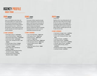 10 1110 11
about prime
AGENCY PROFILE
11 YEARS’ EXPERIENCE
DAWN WAREHAM
Creative Designer
DENNIS CONWAY
Digital Developer
Dawn is an accomplished creative thinker with
keen technical abilities and an equally impressive
eye for detail. Her intuitive passion for design is
complemented by her knack for getting production
done and out the door on time – a skill she has
demonstrated for a variety of projects big and small,
for public and private sector clients throughout the
province and beyond.
•	 NLCHI:Agency of Record – Lead Designer
•	 Town of Grand Falls-Windsor – Design Lead
•	 Munn Insurance:Agency of Record – Lead Designer
•	 Purity Factories Limited – Lead Designer
•	 Clean St. John’s: Branding and Creative – Lead
Designer
•	 O’Dea Earle:Agency of Record – Designer
•	 Canadian Cancer Society New Brunswick:
	 TV Campaign – Designer
•	 Health Canada,Tobacco HealthWarning
	 Packaging – Designer
•	 Multi Materials Stewardship Board: Branding,
	 TrashTalkTV Campaign – Designer
•	 University of New Brunswick: Branding,
	 Recruitment Calendar – Designer
The execution of efficient, impactful and visually
impressive web applications is Dennis’s forte. Big
project or small, Dennis pushes the boundaries of
technology and creativity to achieve remarkable
results. His extensive web development
experience, combined with a talent for anticipating
technological trends, has resulted in a roster of
satisfied public and private sector clients.
•	 Town of Grand Falls-Windsor – Digital Lead
•	 NLCHI:Agency of Record – Digital Lead
•	 NewLab Life Sciences – Digital Lead
•	 Psoriasis NL– Digital Lead
•	 Munn Insurance:Agency of Record – Digital Lead
•	 O’Dea Earle:Agency of Record – Digital Lead
•	 Tourism PEI:Agency of Record – Digital
	Development
•	 AtlanticToyota:Agency of Record – Digital
	Development
11 YEARS’ EXPERIENCE
8 years’ EXPERIENCE
RALPH O’BRIEN
Creative Writer
Regardless of size or scope, Ralph approaches each
project with a desire to deliver the best messaging
for clients. He is adept at crafting engaging, clever
messaging while staying focused on client needs.A
former English teacher, his experience includes the
delivery of efficient, compelling copy for print, web,
TV, radio and social media.
•	 Purity Factories: Campaign Creative – Lead Writer
•	 Screech: Concept andWriting – Lead Writer
•	 Clean St. John’s: Branding and Creative – Lead
Writer
•	 Coaching NL: Branding – Lead Writer
•	 NLCHI: Agency of Record – Lead Writer
•	 Munn Insurance: Agency of Record – Lead Writer
•	 O’Dea Earle: Agency of Record – Lead Writer
•	 Sport NL, Sportfest: Branding, Collateral –
	 Lead Writer
•	 Recreation NL: Branding, Collateral – Lead Writer
•	 Coaching NL: Branding – Lead Writer
 