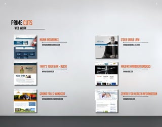 14 15
WEB WORK
MUNN INSURANCE
	 www.munninsurance.com
O’DEA EARLE LAW
	 www.odeaearle.ca/2015
THAT’S YOUR EHR - NLCHI
	 www.YOUREHR.CA
HALIFAX HARBOUR BRIDGES
	 www.hdbc.ca
GRAND FALLS-WINDSOR
	 www.GRANDFALLSWINDSOR.com
CENTRE FOR HEALTH INFORMATION
	 WWW.Nlchi.nl.ca
PRIME CUTS
14 15
 