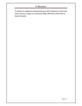 E-Business
Page | 5
A network of computers communicating over short distances in restricted
areas, such as a campus of a university. Many LANs have connections to
larger networks.
 