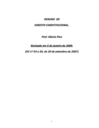 1
RESUMO DE
DIREITO CONSTITUCIONAL.
Prof. Otávio Piva
Revisado em 5 de janeiro de 2009.
(EC nº 54 e 55, de 20 de setembro de 2007)
 