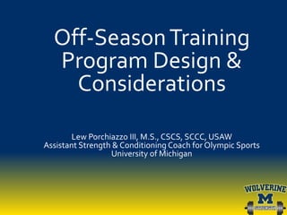 Off-SeasonTraining
Program Design &
Considerations
Lew Porchiazzo III, M.S., CSCS, SCCC, USAW
Assistant Strength & Conditioning Coach for Olympic Sports
University of Michigan
 