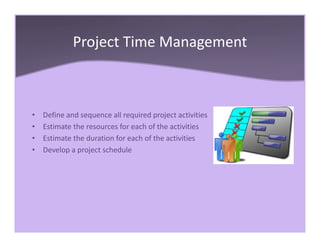 Project Time Management
• Define and sequence all required project activities
• Estimate the resources for each of the activities
• Estimate the duration for each of the activities
• Develop a project schedule
 