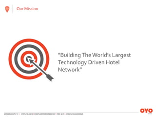 AC ROOMS WITH TV | SPOTLESS LINEN | COMPLIMENTARY BREAKFAST | FREE WI-FI | HYGIENIC WASHROOMS
“BuildingTheWorld’s Largest
Technology Driven Hotel
Network”
Our Mission
 