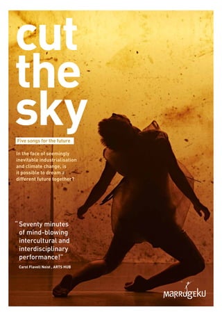 cut
the
skyFive songs for the future
“	Seventy minutes
of mind-blowing
intercultural and
interdisciplinary
performance!”
Carol Flavell Neist , ARTS HUB
In the face of seemingly
inevitable industrialisation
and climate change, is
it possible to dream a
different future together?
 