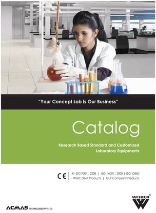 An ISO 9001 : 2208 | ISO 14001 : 2008 | ISO 13485
WHO: GMP Products | GLP Compliant Products
R
Catalog
Research Based Standard and Customized
Laboratory Equipments
“Your Concept Lab is Our Business”
 