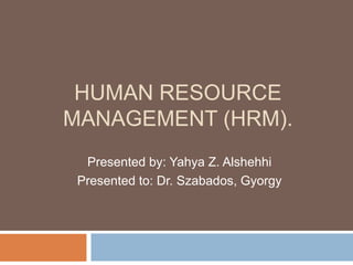 HUMAN RESOURCE
MANAGEMENT (HRM).
Presented by: Yahya Z. Alshehhi
Presented to: Dr. Szabados, Gyorgy
 