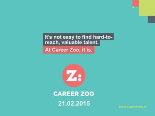 It’s not easy to find hard-to-
reach, valuable talent.
At Career Zoo, it is.
21.02.2015
 