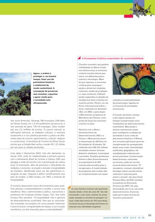 tem outra dimensão. Abrange 198 municípios (168 deles
em Minas Gerais), em 1,4 mil quilômetros de percurso, e
tem previsão de gerar 178 mil empregos. Deve receber
por ano 2,5 milhões de turistas. O casario colonial, as
edificações barrocas, as tradições culturais, a natureza
exuberante e a rica culinária permitem a prática de dife-
rentes tipos de turismo: gastronômico, cultural, religioso
e o ecoturismo. A Secretaria de Turismo de Minas Gerais
estima que a Estrada Real venha a render R$ 1,25 bilhão
por ano para as cidades envolvidas.
Uma delas é Diamantina (MG), rota dos diamantes no
século XVIII, onde foi implementada a primeira parceria
com o Movimento Brasil de Turismo e Cultura, ONG que
apregoa a união do turismo com a preservação da cultura
local. O movimento, além de promover o intercâmbio de
tradições e costumes, se propõe a estudar a hospitalidade
do brasileiro, identificada como um dos patrimônios in-
tangíveis do país. Disposta a definir cientificamente esse
jeito de receber, a ONG fundou, em 1997, o Instituto de
Hospitalidade.
O Instituto desenvolve cursos de treinamento para quali-
ficar pessoas e empreendedores a receber o turista com
excelência. Mas a administradora pública, economista e
professora da Fundação Getúlio Vargas, FGV, Ana Carla
Fonseca Reis pondera: “A hospitalidade não é garantia
de desenvolvimento sustentável. Para que as comunida-
des envolvidas nos projetos em curso possam sobreviver
é preciso buscar a singularidade do espaço e sua vocação
econômica, um dos requisitos para a sustentabilidade”.
05
janeiro/fevereiro . 2009 . ano 6 . ed. 46
Conceito inovador, que ganhou
visibilidade no Reino Unido
nos últimos anos, a economia
criativa envolve setores que
unem, em diferentes graus,
cultura e tecnologia. Mais
do que riquezas, a economia
criativa gera empregos e
ajuda a preservar tradições
culturais, modos de produção
e o meio ambiente. O Brasil
ainda engatinha no desafio de
transformar bens criativos em
matéria-prima. Porém, em um
fórum internacional sobre o
tema, realizado em Salvador
(BA), em 2005, o país elegeu
o Monumenta, programa do
Ministério da Cultura, como
ponta de lança da economia
criativa no país.
Parceria com o Banco
Interamericano de
Desenvolvimento, BID, e a
Unesco, o Monumenta prevê
a restauração de 168 bens em
26 cidades de 16 estados. No
caldeirão dos US$ 125 milhões
investidos entram recursos
federais, estaduais, municipais
e privados. Também ganharam
direito a obter financiamentos
os proprietários de 929
imóveis selecionados para a
recuperação. A modernidade
do programa está no fato dele
ser complementado com ações
voltadas à sustentabilidade
da preservação, ligadas ao
incremento de atividades
econômicas.
O mundo, portanto, começa
a dar alguns passos em
direção à preservação como
irradiadora do desenvolvimento
sustentável. Mas ainda é
preciso sistematizar ações
para multiplicar a adesão da
sociedade à nova visão de
patrimônio histórico. O Brasil
tem recursos suficientes para ser
transformado em protagonista
dessa nova visão: diversidades
ambiental, geográfica e de
manifestações culturais são
ativos preciosos. A preservação
dessa herança, associada
ao turismo, pode ser um dos
eixos de desenvolvimento. “É
necessário, contudo, identificar,
divulgar e fazer uso dos ativos
culturais e naturais para
atrair o turista”, diz Ana Carla
Fonseca Reis, da FGV, também
consultora em Economia
Criativa da ONU. Ou seja,
diversidade, por si só, não atrai
desenvolvimento. É preciso
saber gerir esses recursos de
maneira sustentável.
A Economia Criativa como fonte de sustentabilidade
As rotas histórico-turísticas vêm ganhando
impulso desde o final dos anos 80. Elas dão
concretude a uma outra vertente da preser-
vação, baseada no conceito de paisagem cul-
tural, criado pela Unesco em 1972 para desig-
nar locais em que a intervenção do homem na
natureza criou identidades singulares.
Agora, a ordem é
proteger e, ao mesmo
tempo, fazer uso do
patrimônio histórico
e ambiental de
modo sustentável. A
concepção de preservar
sem envolver, capacitar
e gerar renda para
a sociedade está
ultrapassada.
lucimagens
KATSUYOSHITANAKA/ACERVOINSTITUTOESTRADAREAL
 