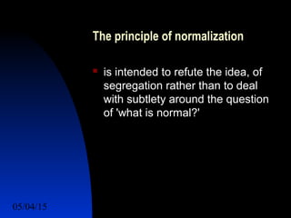 05/04/15 19
The principle of normalization
 is intended to refute the idea, of
segregation rather than to deal
with subtlety around the question
of 'what is normal?'
 