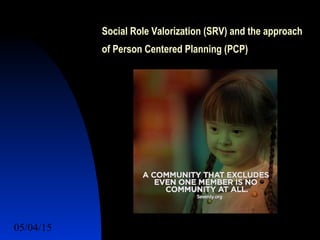 05/04/15 20
Social Role Valorization (SRV) and the approach
of Person Centered Planning (PCP)
 