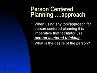 05/04/15 28
Person Centered
Planning ….approach
 When using any tool/approach for
person centered planning it is
imperative that facilitator use
person centered thinking.
 What is the desire of the person?
 
