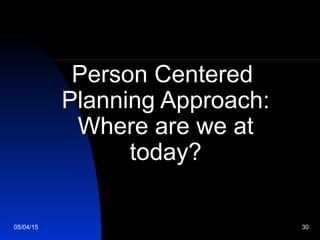 05/04/15 30
Person Centered
Planning Approach:
Where are we at
today?
 