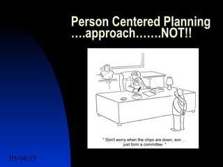 05/04/15 31
Person Centered Planning
….approach…….NOT!!
 